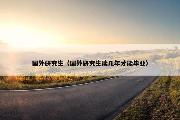 国外研究生（国外研究生读几年才能毕业）