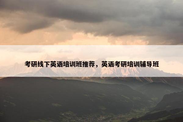 考研线下英语培训班推荐，英语考研培训辅导班