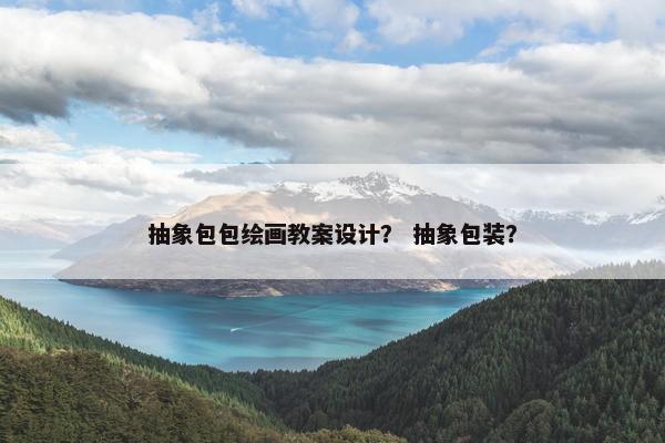 抽象包包绘画教案设计？ 抽象包装？