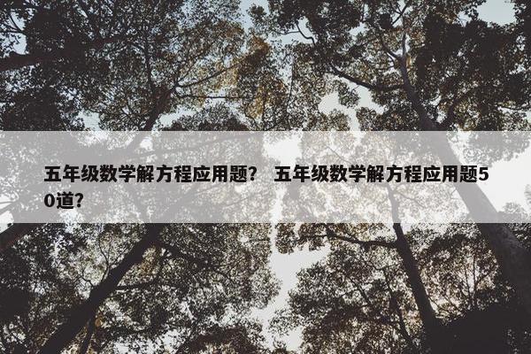 五年级数学解方程应用题？ 五年级数学解方程应用题50道？