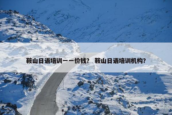 鞍山日语培训一一价钱？ 鞍山日语培训机构？