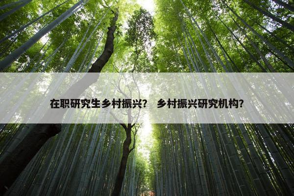 在职研究生乡村振兴？ 乡村振兴研究机构？