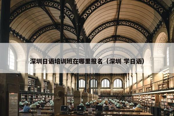 深圳日语培训班在哪里报名（深圳 学日语）