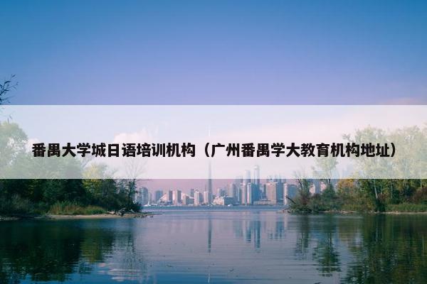 番禺大学城日语培训机构（广州番禺学大教育机构地址）