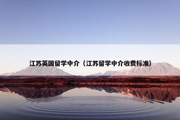 江苏英国留学中介（江苏留学中介收费标准）