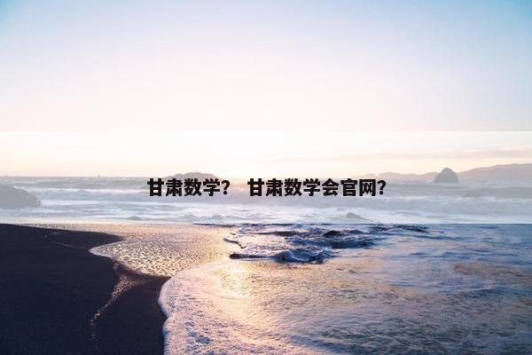 甘肃数学？ 甘肃数学会官网？