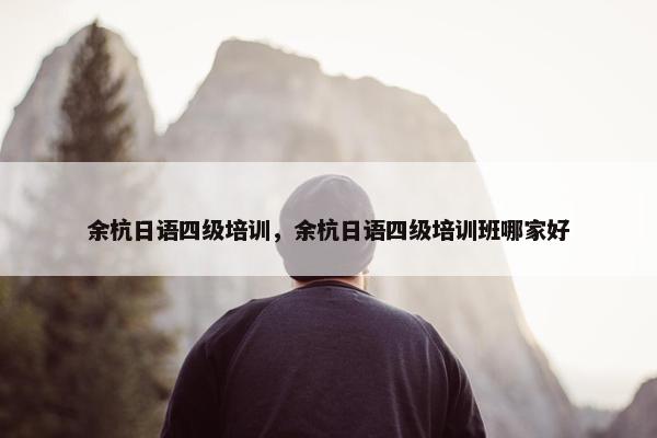 余杭日语四级培训，余杭日语四级培训班哪家好