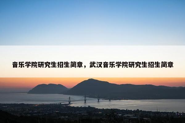 音乐学院研究生招生简章，武汉音乐学院研究生招生简章