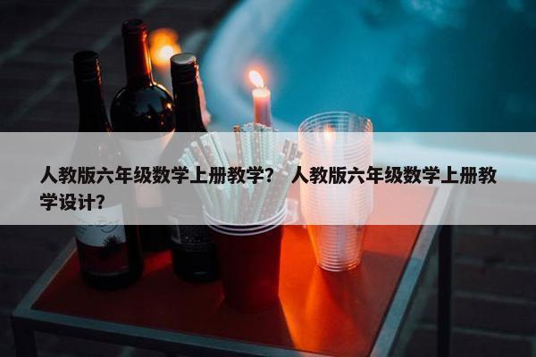 人教版六年级数学上册教学？ 人教版六年级数学上册教学设计？