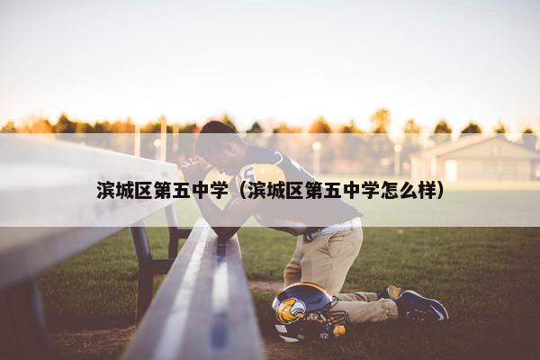 滨城区第五中学（滨城区第五中学怎么样）