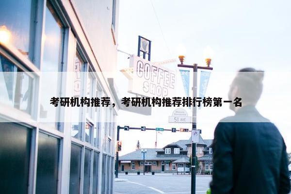 考研机构推荐，考研机构推荐排行榜第一名