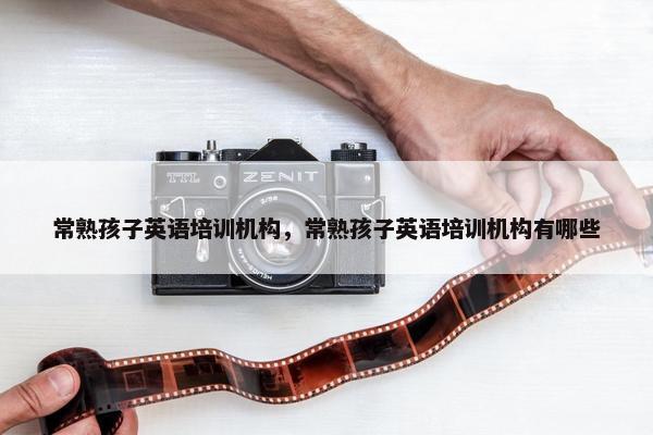 常熟孩子英语培训机构，常熟孩子英语培训机构有哪些