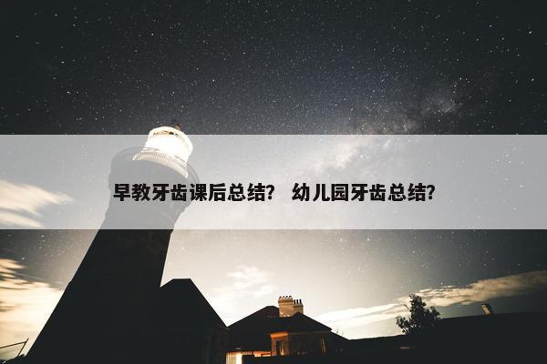 早教牙齿课后总结？ 幼儿园牙齿总结？