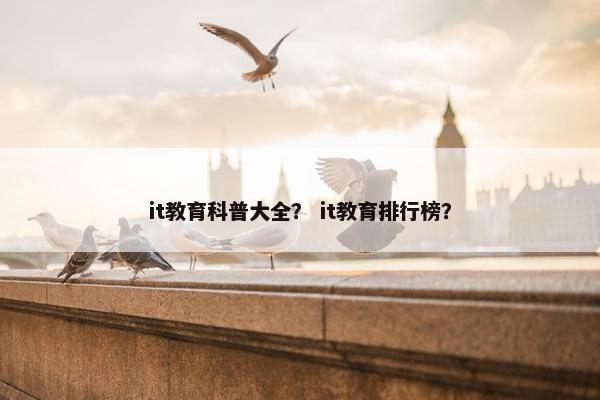 it教育科普大全？ it教育排行榜？