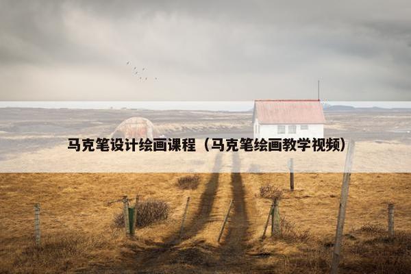 马克笔设计绘画课程（马克笔绘画教学视频）