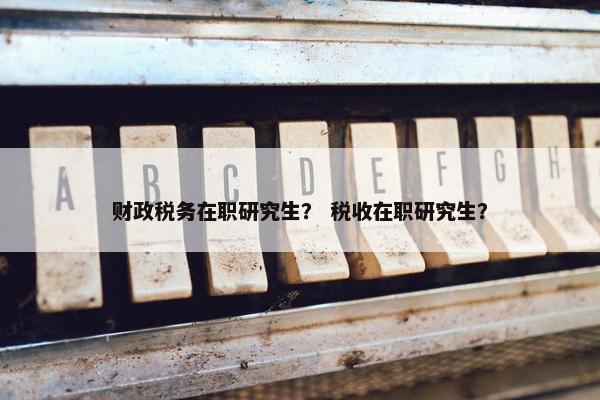 财政税务在职研究生？ 税收在职研究生？