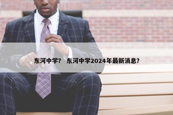 东河中学？ 东河中学2024年最新消息？
