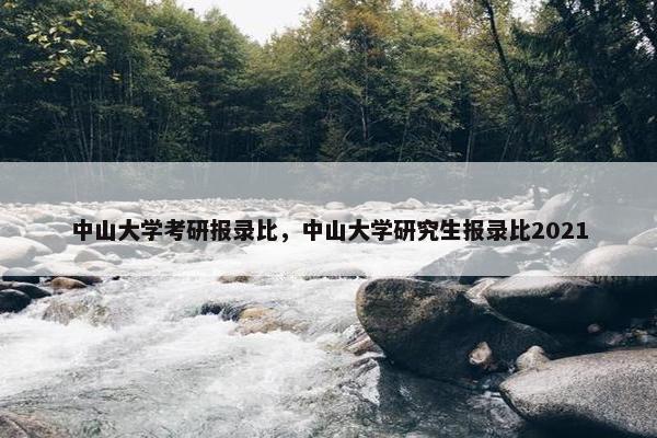中山大学考研报录比，中山大学研究生报录比2021