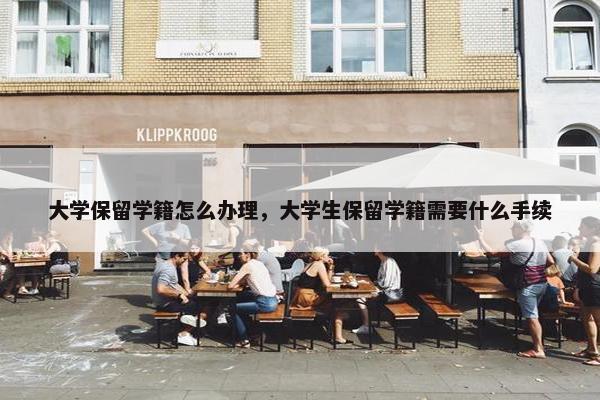 大学保留学籍怎么办理，大学生保留学籍需要什么手续