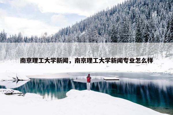 南京理工大学新闻，南京理工大学新闻专业怎么样