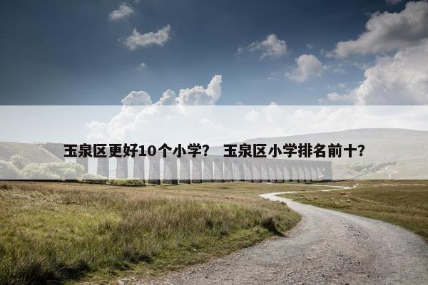 玉泉区更好10个小学？ 玉泉区小学排名前十？
