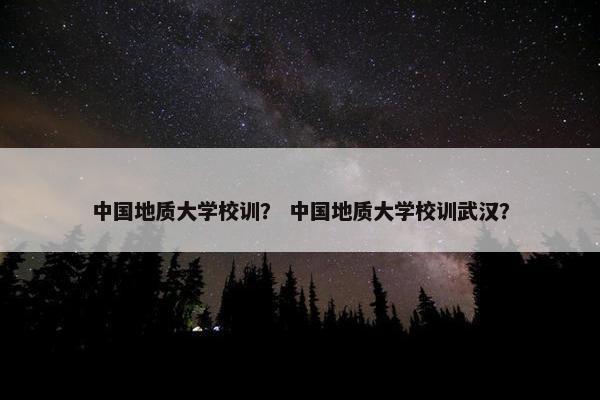 中国地质大学校训？ 中国地质大学校训武汉？