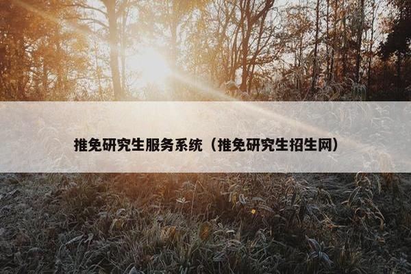 推免研究生服务系统（推免研究生招生网）