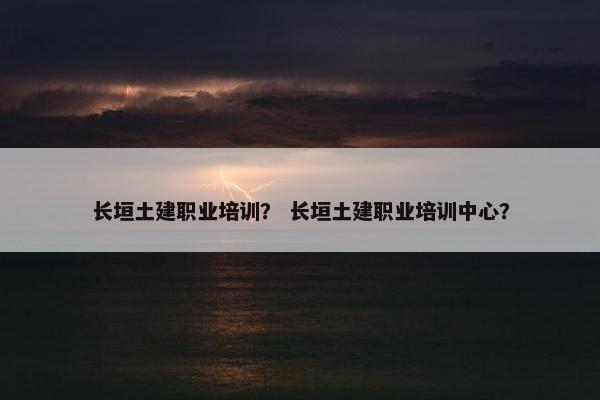 长垣土建职业培训？ 长垣土建职业培训中心？