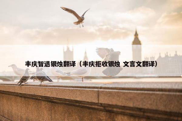 丰庆智退银烛翻译（丰庆拒收银烛 文言文翻译）