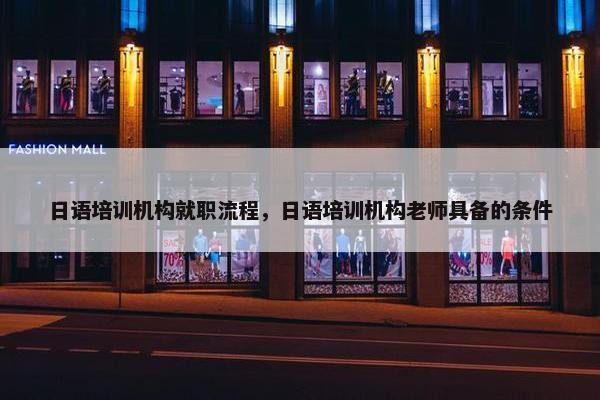 日语培训机构就职流程，日语培训机构老师具备的条件