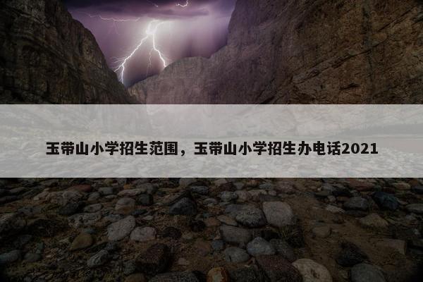 玉带山小学招生范围，玉带山小学招生办电话2021
