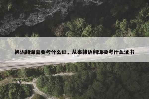 韩语翻译需要考什么证，从事韩语翻译要考什么证书