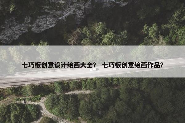 七巧板创意设计绘画大全？ 七巧板创意绘画作品？