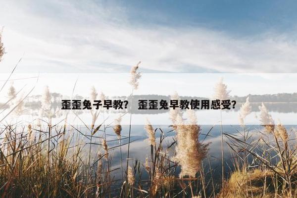 歪歪兔子早教？ 歪歪兔早教使用感受？
