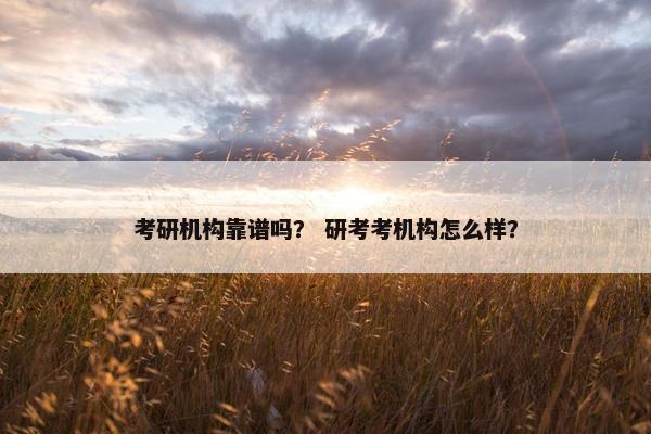 考研机构靠谱吗？ 研考考机构怎么样？