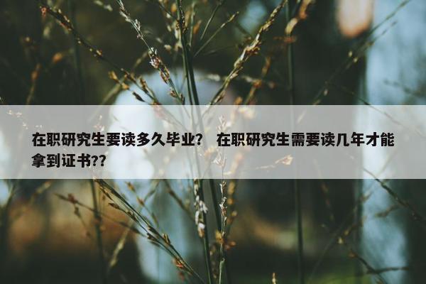 在职研究生要读多久毕业？ 在职研究生需要读几年才能拿到证书?？