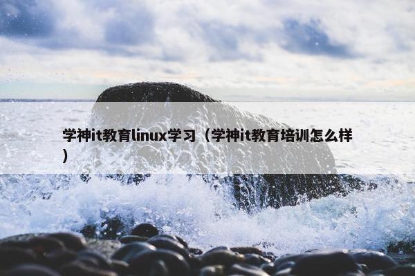 学神it教育linux学习（学神it教育培训怎么样）