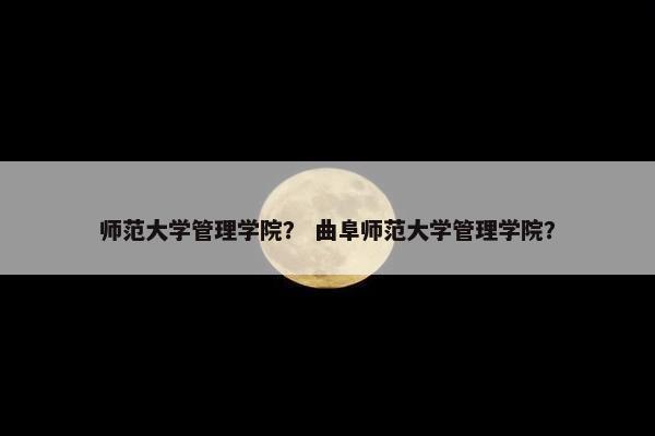 师范大学管理学院？ 曲阜师范大学管理学院？