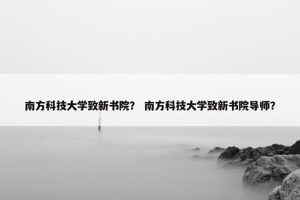 南方科技大学致新书院？ 南方科技大学致新书院导师？