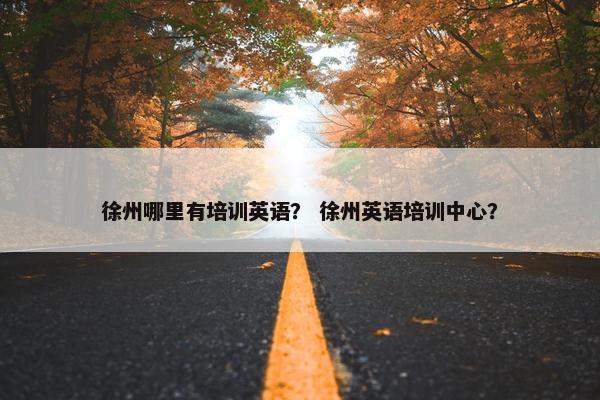 徐州哪里有培训英语？ 徐州英语培训中心？