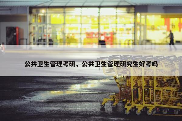 公共卫生管理考研，公共卫生管理研究生好考吗