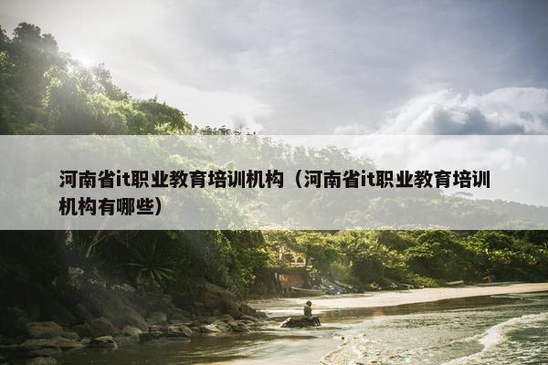 河南省it职业教育培训机构（河南省it职业教育培训机构有哪些）