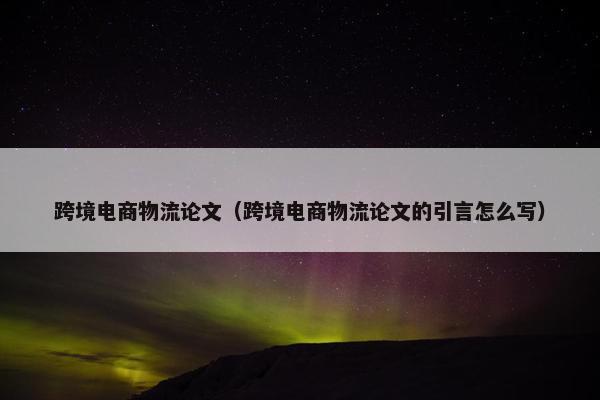 跨境电商物流论文（跨境电商物流论文的引言怎么写）