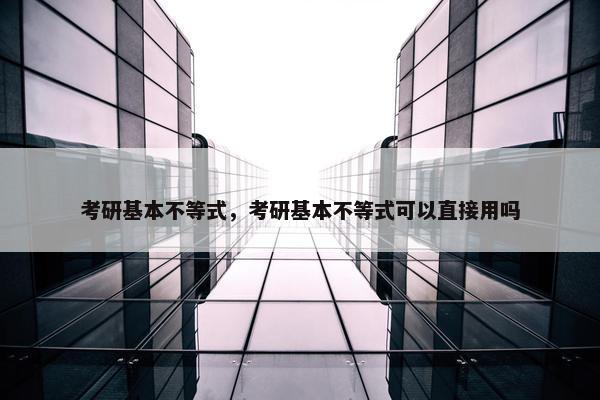 考研基本不等式，考研基本不等式可以直接用吗