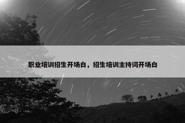 职业培训招生开场白，招生培训主持词开场白