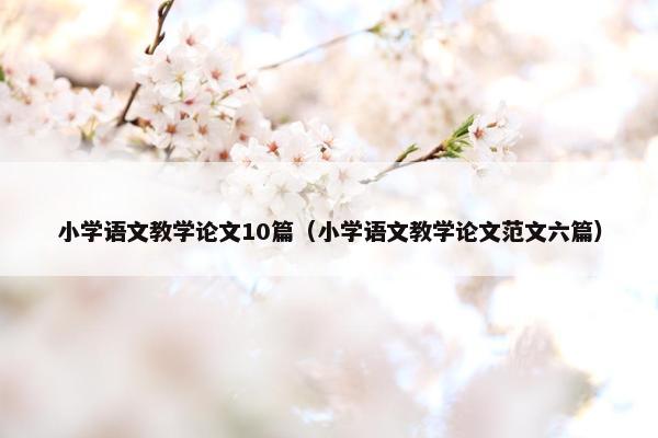 小学语文教学论文10篇（小学语文教学论文范文六篇）
