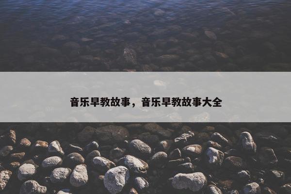 音乐早教故事，音乐早教故事大全