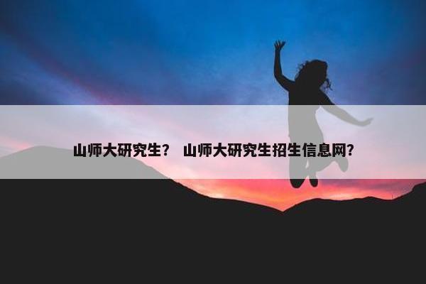 山师大研究生？ 山师大研究生招生信息网？