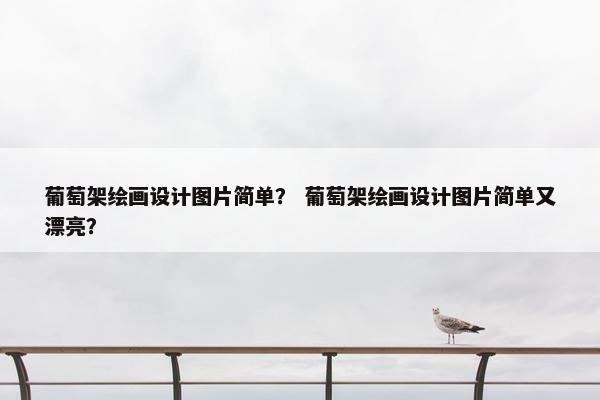 葡萄架绘画设计图片简单？ 葡萄架绘画设计图片简单又漂亮？