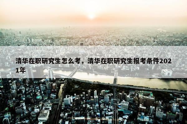 清华在职研究生怎么考，清华在职研究生报考条件2021年